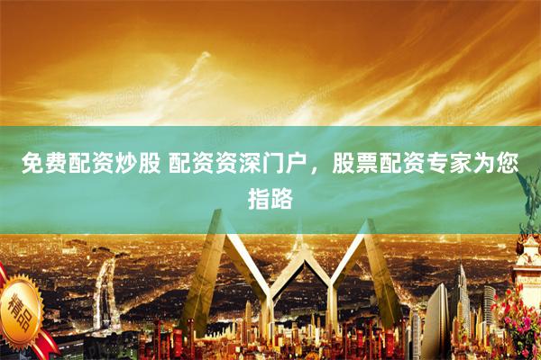 免费配资炒股 配资资深门户,股票配资专家为您指路