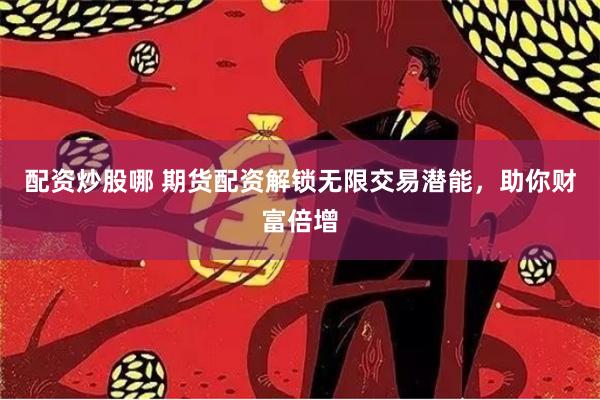配资炒股哪 期货配资解锁无限交易潜能,助你财富倍增