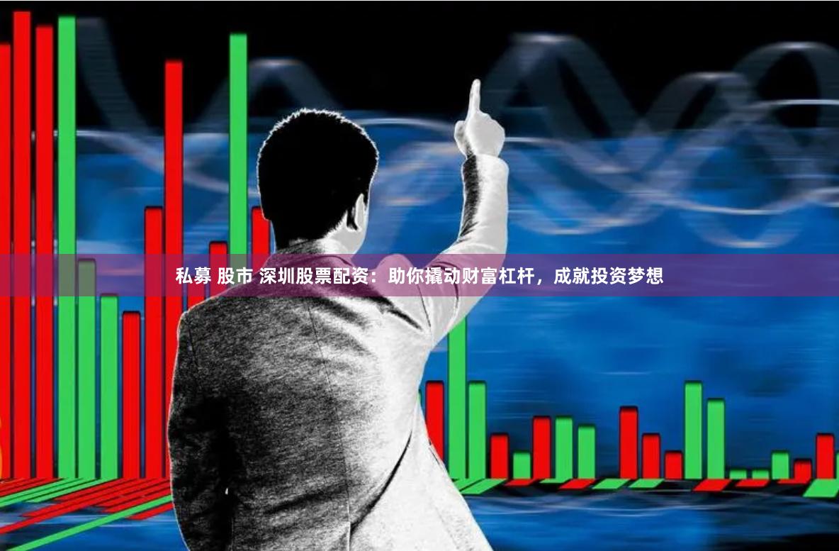 私募 股市 深圳股票配资:助你撬动财富杠杆,成就投资梦想