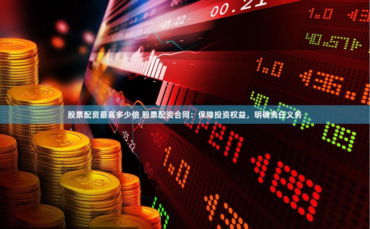 股票配资最高多少倍 股票配资合同:保障投资权益,明确责任义务