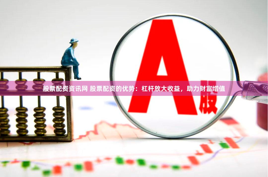 股票配资资讯网 股票配资的优势：杠杆放大收益，助力财富增值