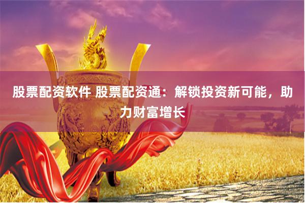 股票配资软件 股票配资通:解锁投资新可能,助力财富增长