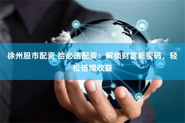 徐州股市配资 拾必选配资:解锁财富新密码,轻松倍增收益