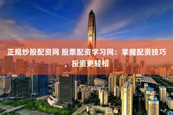 正规炒股配资网 股票配资学习网:掌握配资技巧,投资更轻松