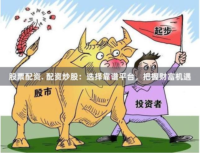 股票配资. 配资炒股:选择靠谱平台,把握财富机遇