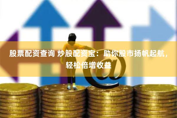 股票配资查询 炒股配资宝:助你股市扬帆起航,轻松倍增收益