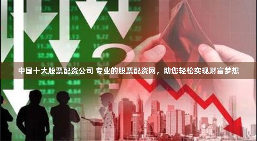 中国十大股票配资公司 专业的股票配资网,助您轻松实现财富梦想