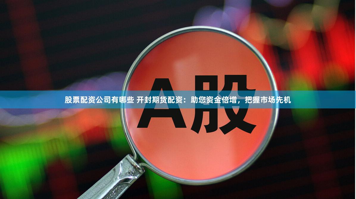 股票配资公司有哪些 开封期货配资:助您资金倍增,把握市场先机