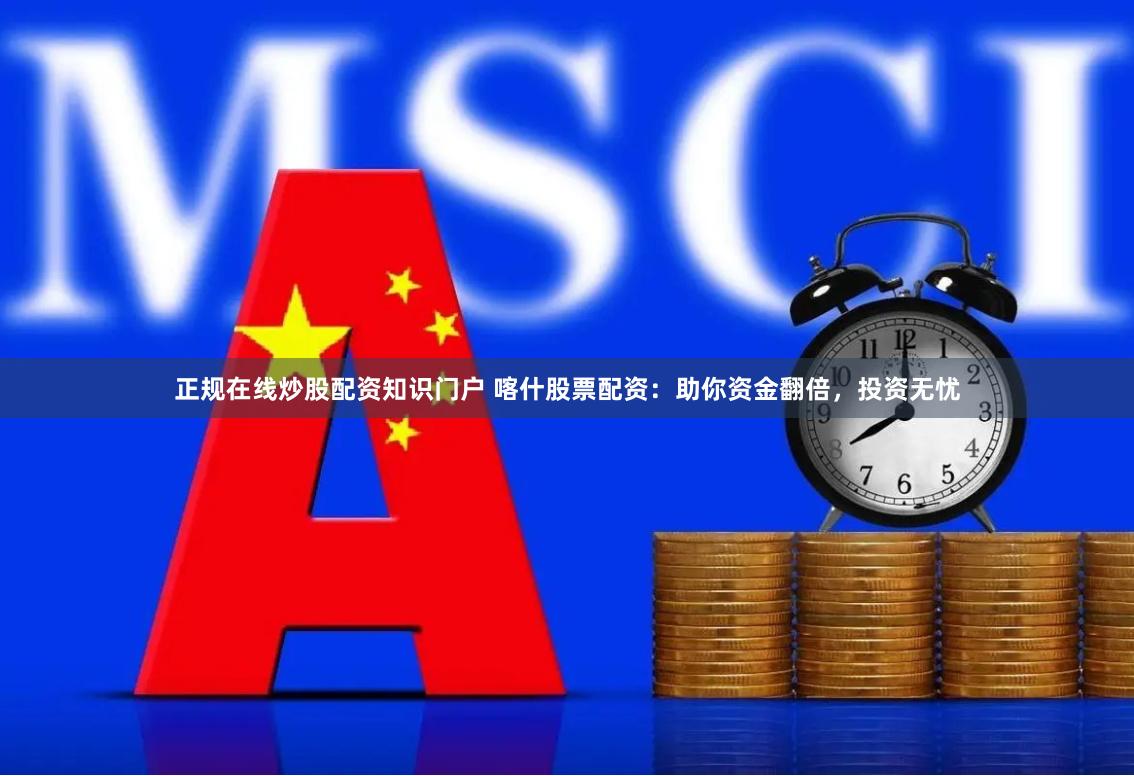 正规在线炒股配资知识门户 喀什股票配资：助你资金翻倍，投资无忧