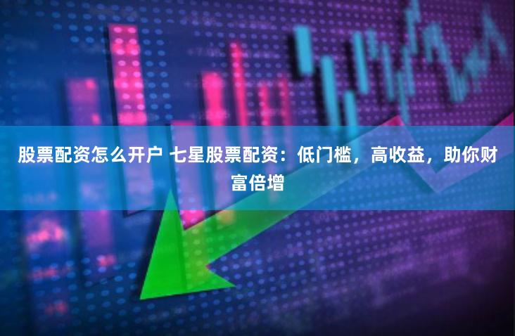 股票配资怎么开户 七星股票配资:低门槛,高收益,助你财富倍增