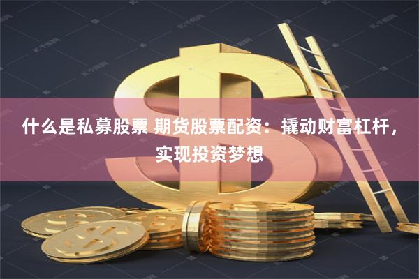 什么是私募股票 期货股票配资:撬动财富杠杆,实现投资梦想