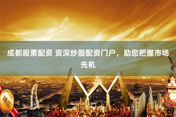 成都股票配资 资深炒股配资门户，助您把握市场先机