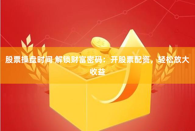股票操盘时间 解锁财富密码:开股票配资,轻松放大收益