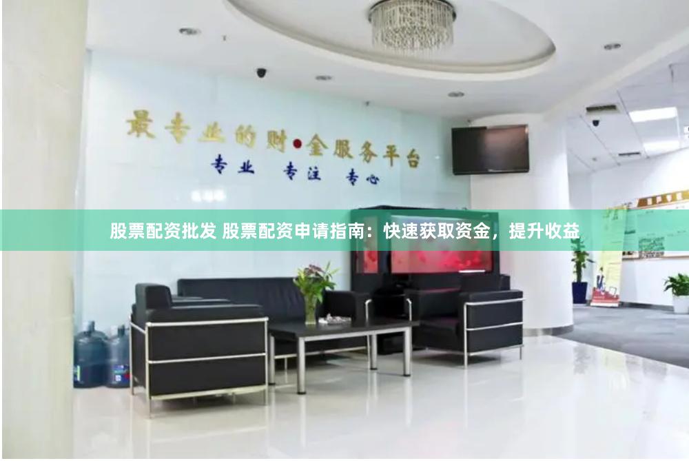 股票配资批发 股票配资申请指南:快速获取资金,提升收益
