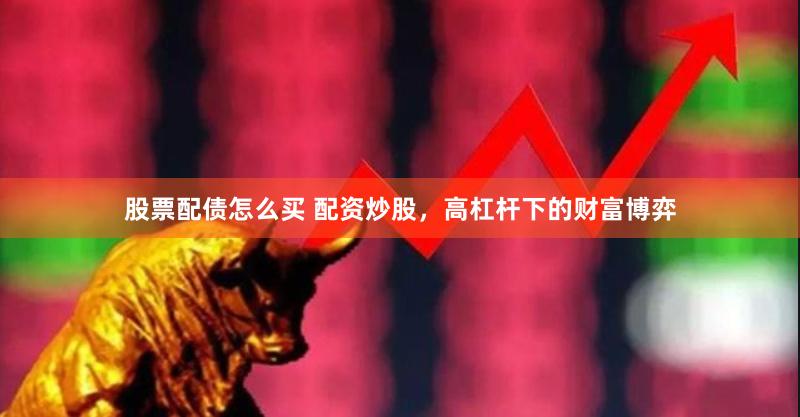 股票配债怎么买 配资炒股，高杠杆下的财富博弈