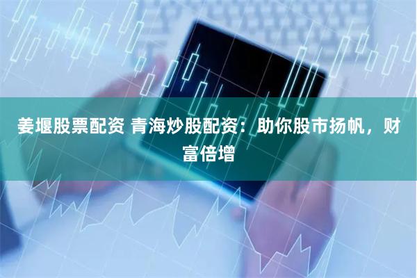 姜堰股票配资 青海炒股配资:助你股市扬帆,财富倍增