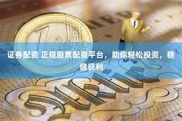 证券配资 正规股票配资平台，助你轻松投资，稳健获利