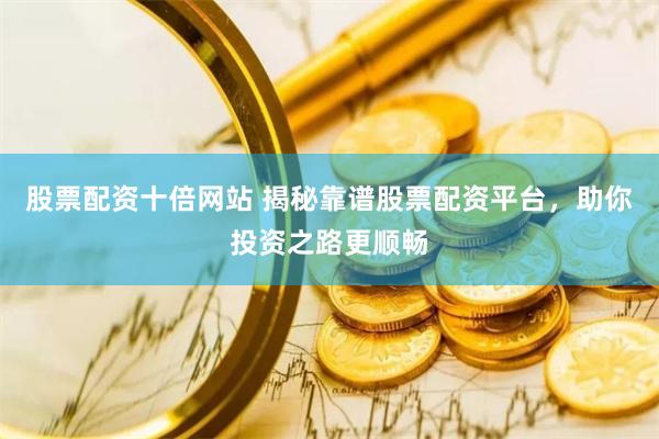 股票配资十倍网站 揭秘靠谱股票配资平台,助你投资之路更顺畅