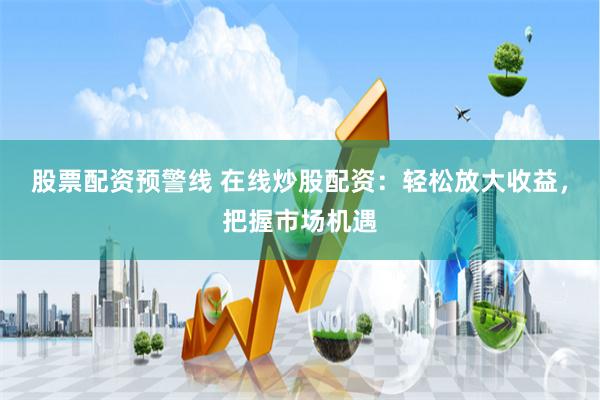 股票配资预警线 在线炒股配资:轻松放大收益,把握市场机遇