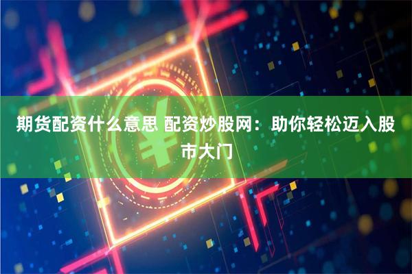 期货配资什么意思 配资炒股网:助你轻松迈入股市大门