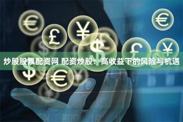 炒股股票配资网 配资炒股：高收益下的风险与机遇