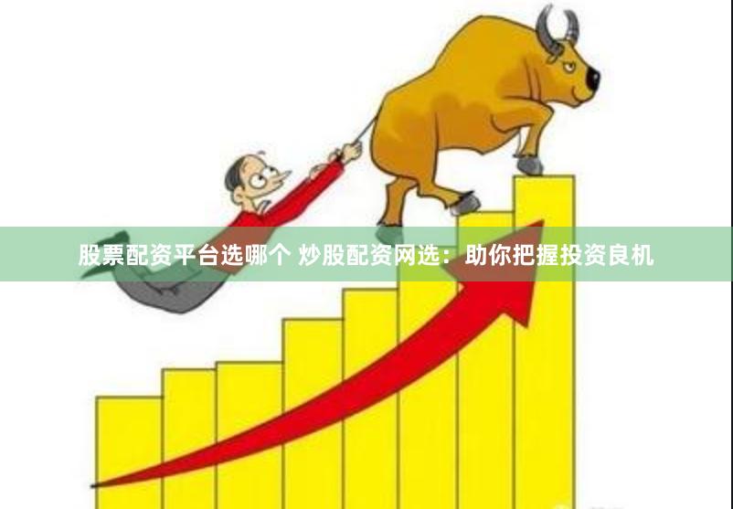 股票配资平台选哪个 炒股配资网选:助你把握投资良机