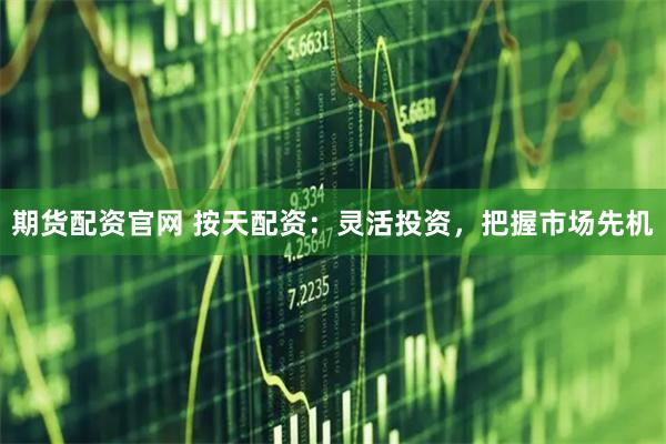 期货配资官网 按天配资：灵活投资，把握市场先机