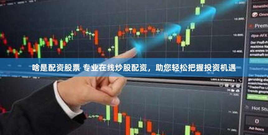 啥是配资股票 专业在线炒股配资，助您轻松把握投资机遇