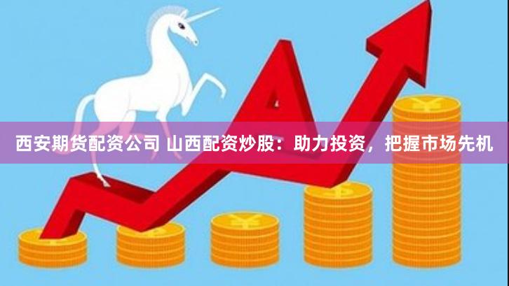 西安期货配资公司 山西配资炒股：助力投资，把握市场先机