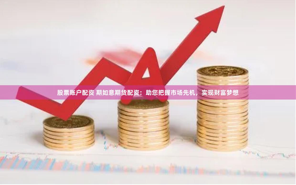 股票账户配资 期如意期货配资：助您把握市场先机，实现财富梦想