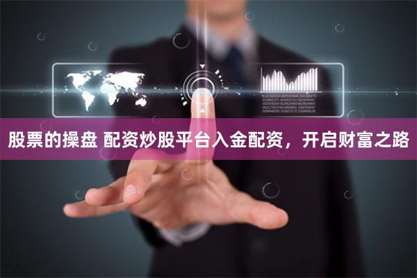 股票的操盘 配资炒股平台入金配资，开启财富之路