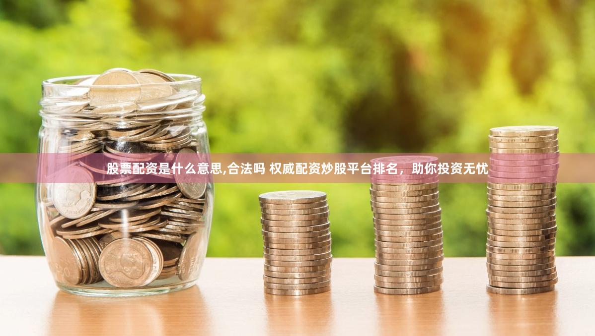 股票配资是什么意思,合法吗 权威配资炒股平台排名，助你投资无忧