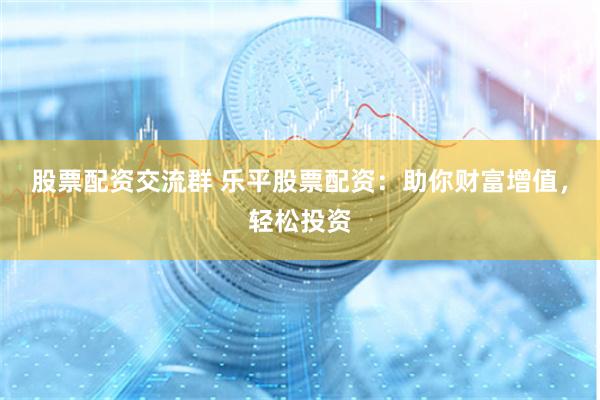 股票配资交流群 乐平股票配资：助你财富增值，轻松投资