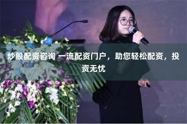 炒股配资咨询 一流配资门户,助您轻松配资,投资无忧