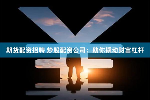 期货配资招聘 炒股配资公司：助你撬动财富杠杆