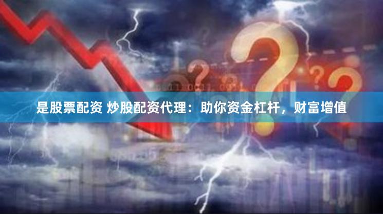 是股票配资 炒股配资代理：助你资金杠杆，财富增值