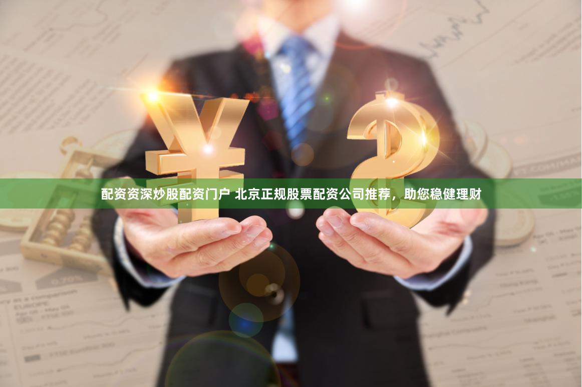 配资资深炒股配资门户 北京正规股票配资公司推荐，助您稳健理财