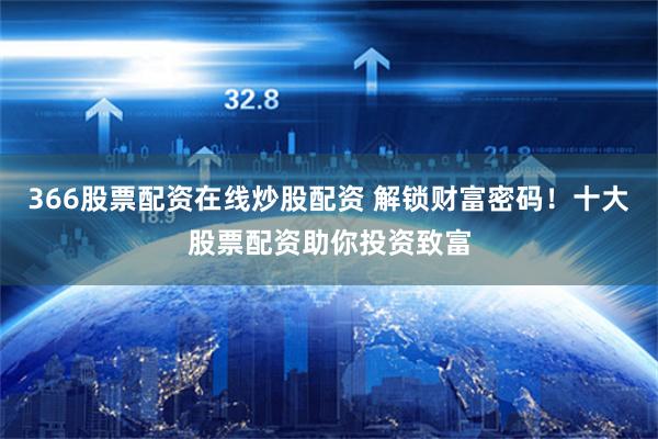 366股票配资在线炒股配资 解锁财富密码！十大股票配资助你投资致富