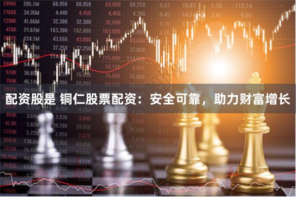配资股是 铜仁股票配资：安全可靠，助力财富增长