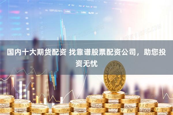 国内十大期货配资 找靠谱股票配资公司，助您投资无忧