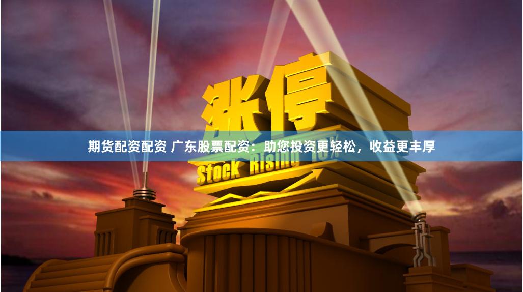 期货配资配资 广东股票配资：助您投资更轻松，收益更丰厚
