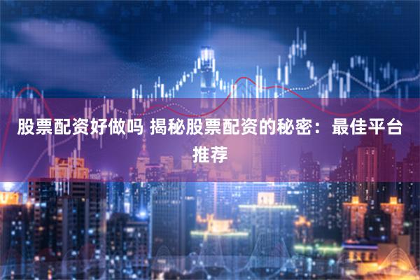 股票配资好做吗 揭秘股票配资的秘密：最佳平台推荐