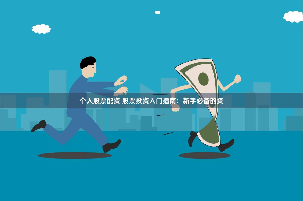 个人股票配资 股票投资入门指南：新手必备的资