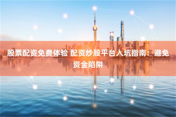 股票配资免费体验 配资炒股平台入坑指南：避免资金陷阱