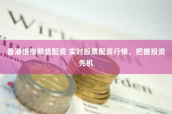 香港恒指期货配资 实时股票配资行情,把握投资先机