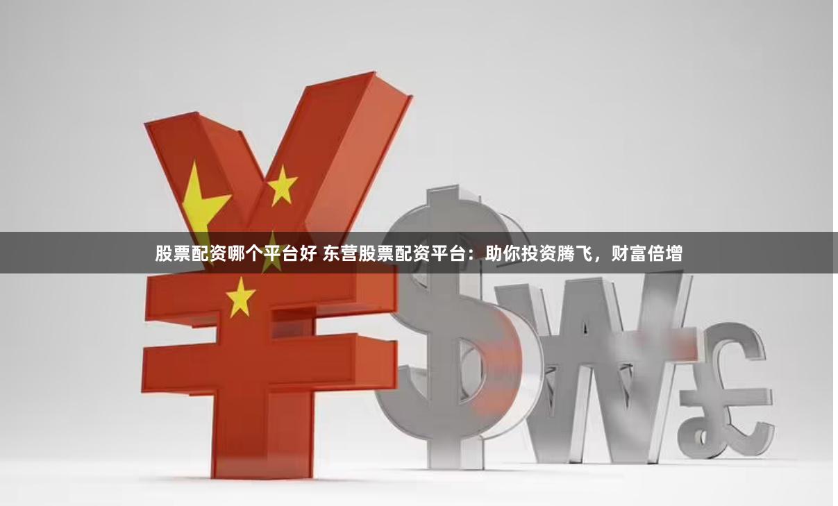 股票配资哪个平台好 东营股票配资平台：助你投资腾飞，财富倍增