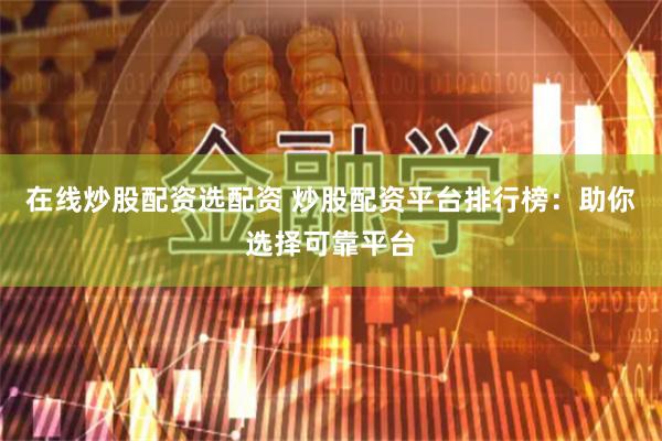 在线炒股配资选配资 炒股配资平台排行榜：助你选择可靠平台