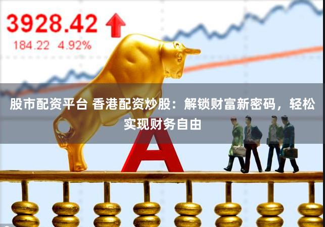 股市配资平台 香港配资炒股：解锁财富新密码，轻松实现财务自由