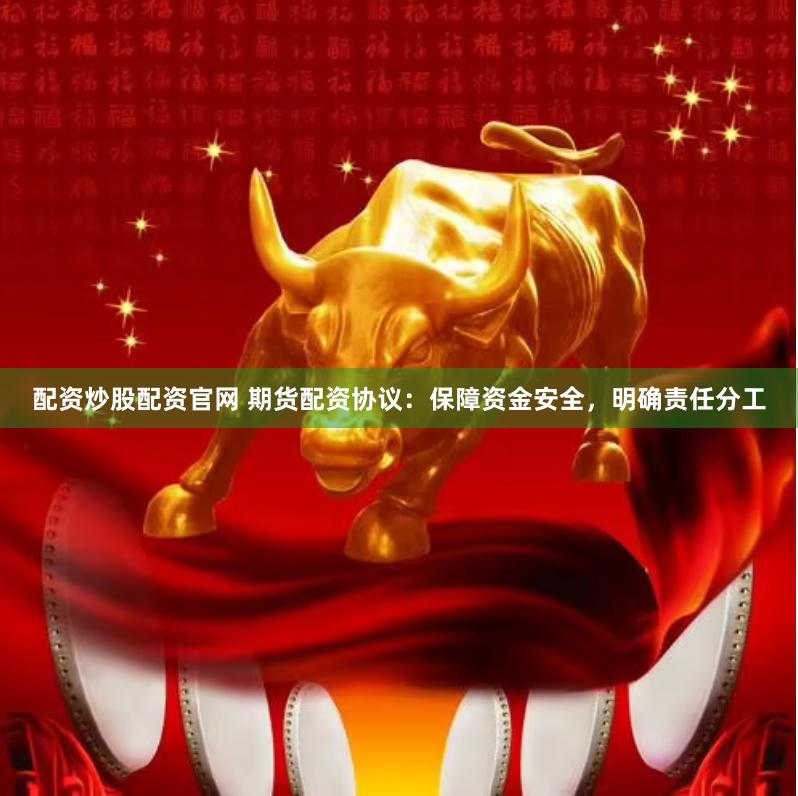 配资炒股配资官网 期货配资协议：保障资金安全，明确责任分工