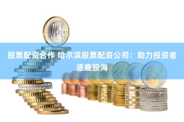 股票配资合作 哈尔滨股票配资公司:助力投资者逐鹿股海